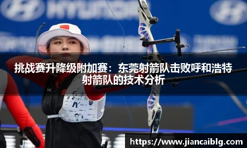 挑战赛升降级附加赛：东莞射箭队击败呼和浩特射箭队的技术分析