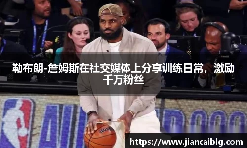 勒布朗-詹姆斯在社交媒体上分享训练日常，激励千万粉丝