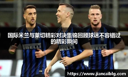 国际米兰与莱切精彩对决集锦回顾球迷不容错过的精彩瞬间